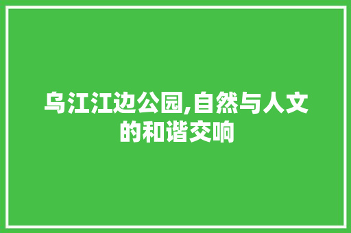 乌江江边公园,自然与人文的和谐交响  第1张