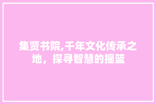 集贤书院,千年文化传承之地，探寻智慧的摇篮