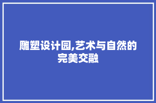 雕塑设计园,艺术与自然的完美交融