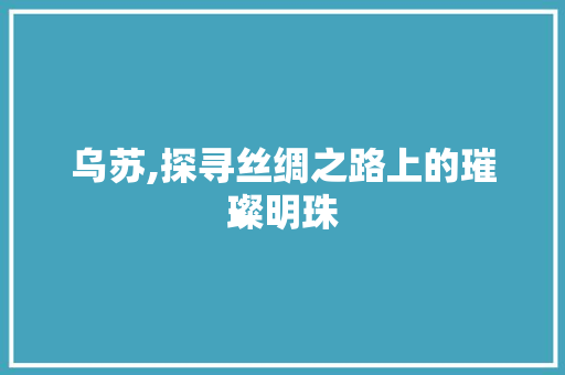 乌苏,探寻丝绸之路上的璀璨明珠
