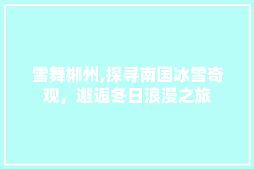 雪舞郴州,探寻南国冰雪奇观，邂逅冬日浪漫之旅