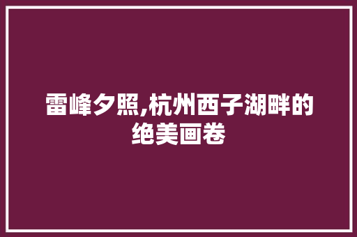 雷峰夕照,杭州西子湖畔的绝美画卷