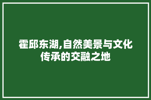 霍邱东湖,自然美景与文化传承的交融之地