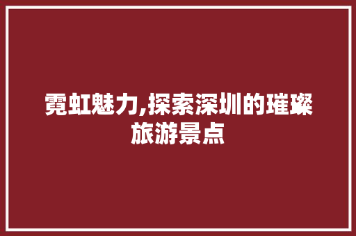 霓虹魅力,探索深圳的璀璨旅游景点  第1张