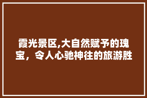 霞光景区,大自然赋予的瑰宝，令人心驰神往的旅游胜地