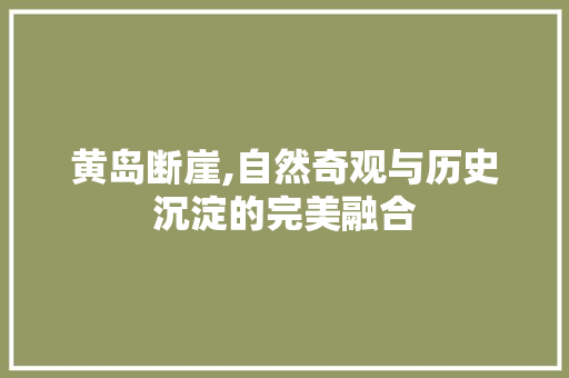 黄岛断崖,自然奇观与历史沉淀的完美融合