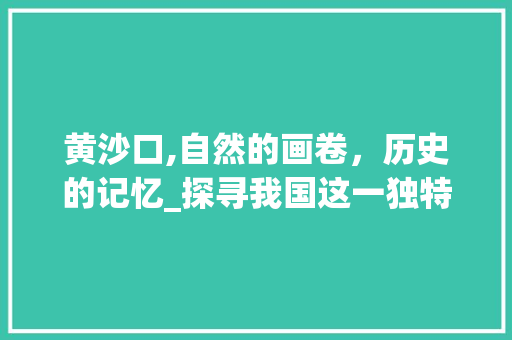 黄沙口,自然的画卷，历史的记忆_探寻我国这一独特自然景观  第1张