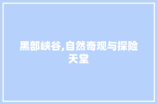 黑部峡谷,自然奇观与探险天堂