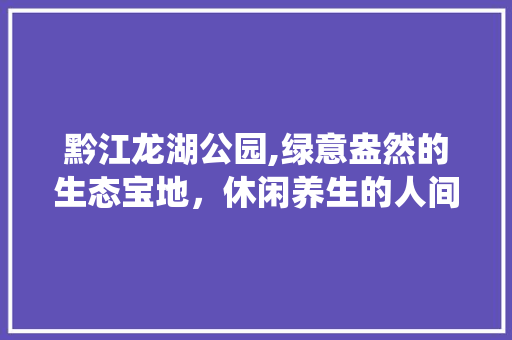黔江龙湖公园,绿意盎然的生态宝地，休闲养生的人间仙境