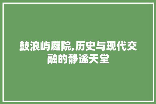 鼓浪屿庭院,历史与现代交融的静谧天堂