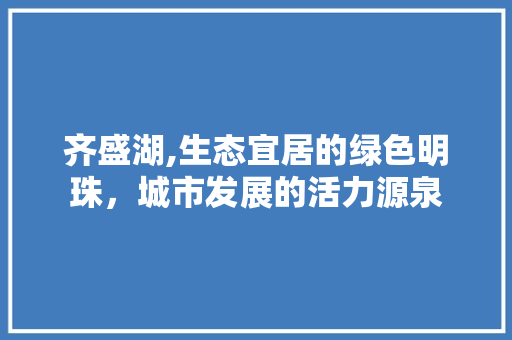 齐盛湖,生态宜居的绿色明珠，城市发展的活力源泉