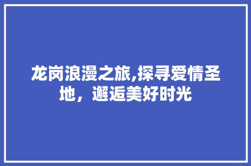 龙岗浪漫之旅,探寻爱情圣地，邂逅美好时光