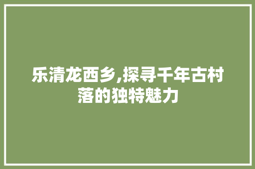 乐清龙西乡,探寻千年古村落的独特魅力