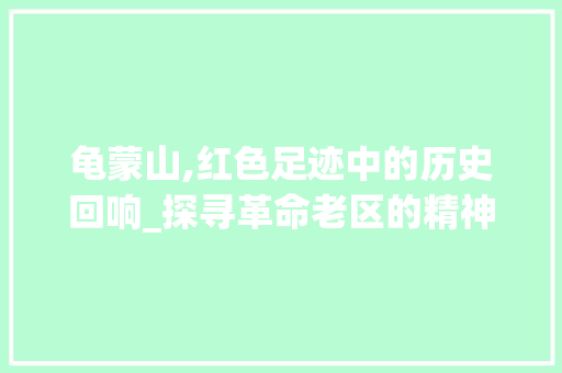 龟蒙山,红色足迹中的历史回响_探寻革命老区的精神家园  第1张