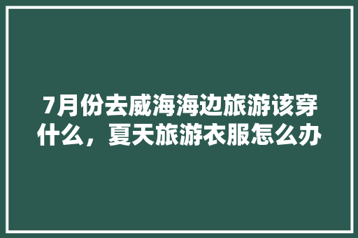 7月份去威海海边旅游该穿什么，夏天旅游衣服怎么办。  第1张