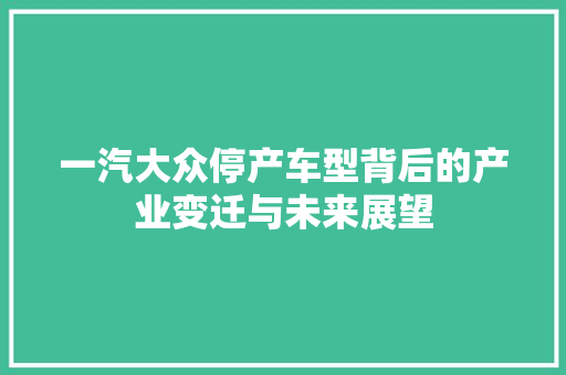 一汽大众停产车型背后的产业变迁与未来展望