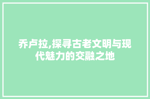 乔卢拉,探寻古老文明与现代魅力的交融之地  第1张