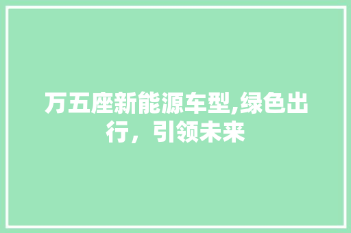万五座新能源车型,绿色出行，引领未来