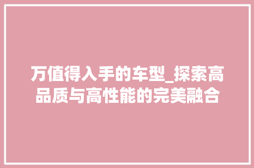 万值得入手的车型_探索高品质与高性能的完美融合
