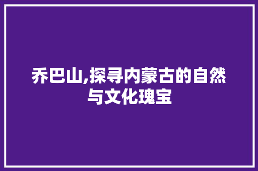 乔巴山,探寻内蒙古的自然与文化瑰宝