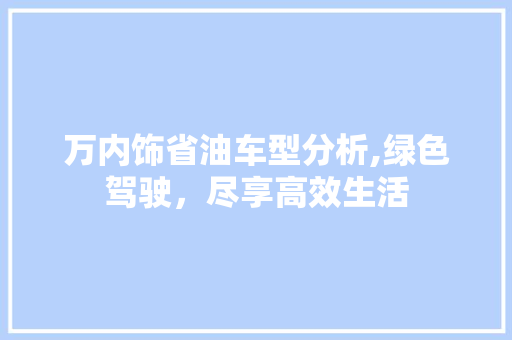 万内饰省油车型分析,绿色驾驶，尽享高效生活