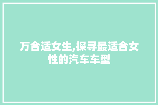 万合适女生,探寻最适合女性的汽车车型