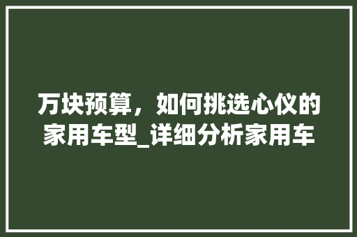 万块预算，如何挑选心仪的家用车型_详细分析家用车市场
