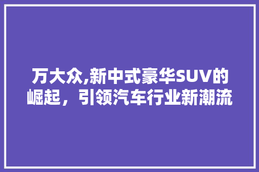 万大众,新中式豪华SUV的崛起，引领汽车行业新潮流