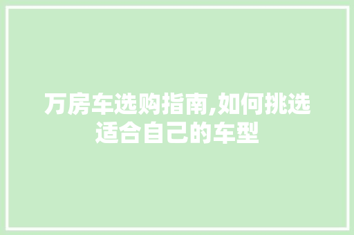 万房车选购指南,如何挑选适合自己的车型