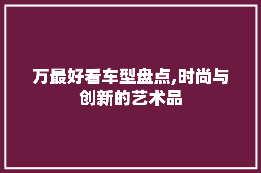 万最好看车型盘点,时尚与创新的艺术品