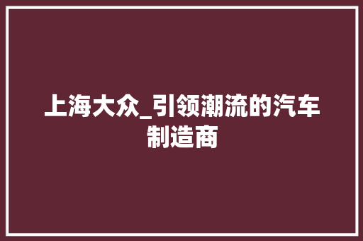上海大众_引领潮流的汽车制造商