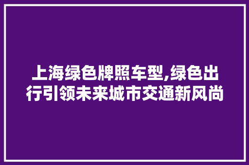 上海绿色牌照车型,绿色出行引领未来城市交通新风尚