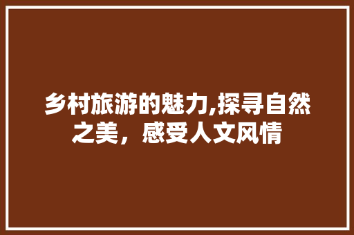 乡村旅游的魅力,探寻自然之美，感受人文风情