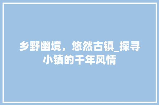 乡野幽境，悠然古镇_探寻小镇的千年风情