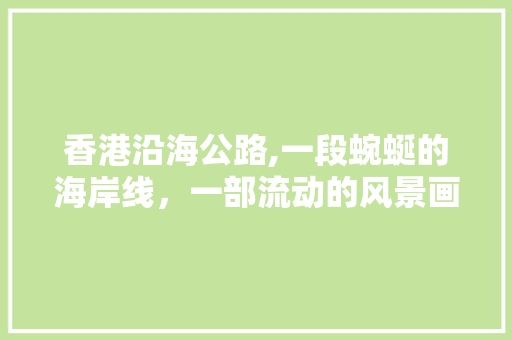 香港沿海公路,一段蜿蜒的海岸线，一部流动的风景画册
