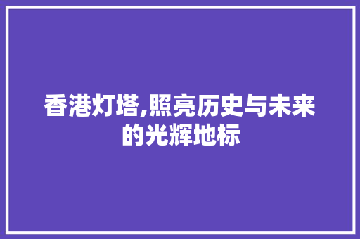 香港灯塔,照亮历史与未来的光辉地标