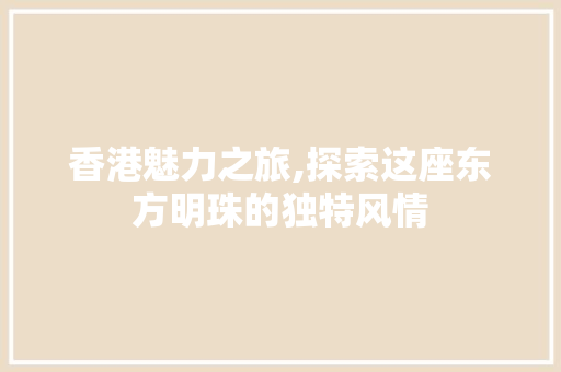 香港魅力之旅,探索这座东方明珠的独特风情  第1张