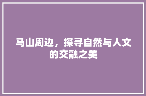 马山周边，探寻自然与人文的交融之美