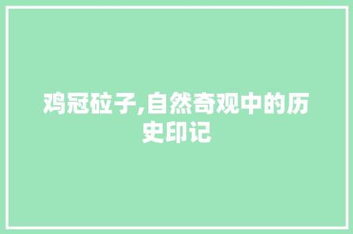 鸡冠砬子,自然奇观中的历史印记  第1张