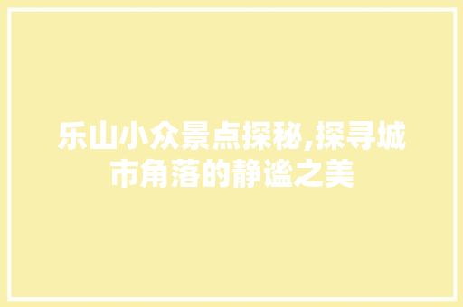 乐山小众景点探秘,探寻城市角落的静谧之美  第1张