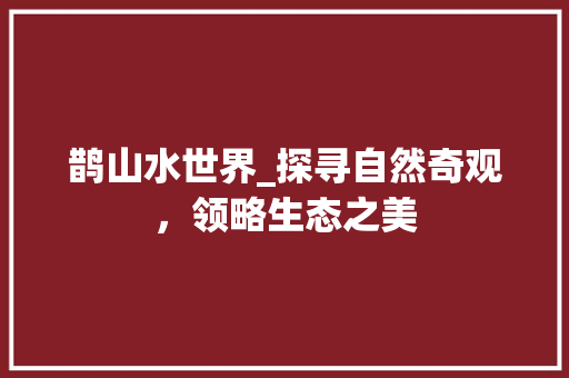 鹊山水世界_探寻自然奇观，领略生态之美