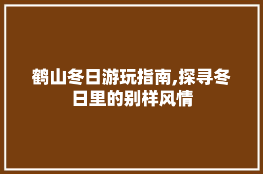 鹤山冬日游玩指南,探寻冬日里的别样风情