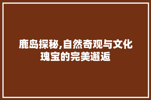 鹿岛探秘,自然奇观与文化瑰宝的完美邂逅