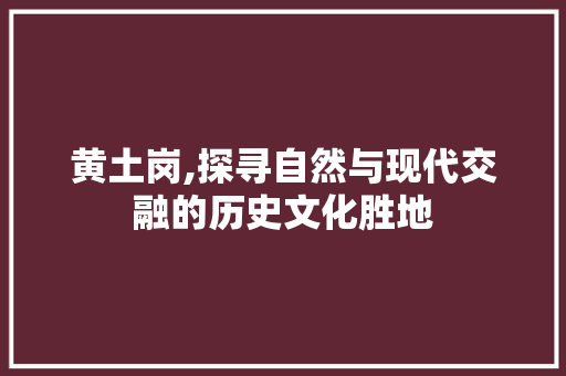 黄土岗,探寻自然与现代交融的历史文化胜地