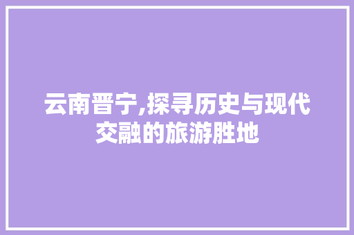 云南晋宁,探寻历史与现代交融的旅游胜地