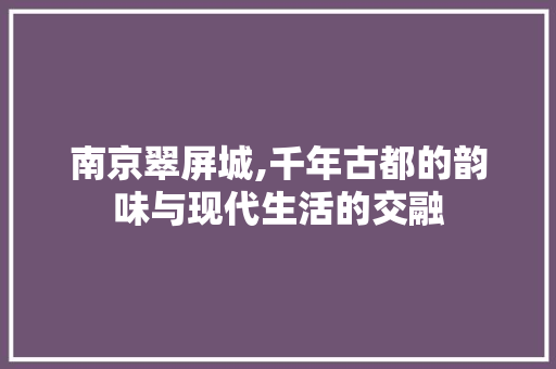 南京翠屏城,千年古都的韵味与现代生活的交融