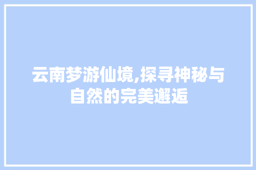 云南梦游仙境,探寻神秘与自然的完美邂逅