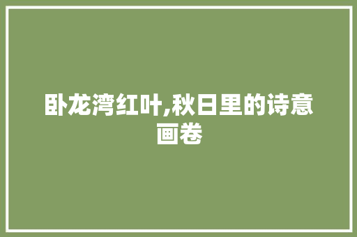 卧龙湾红叶,秋日里的诗意画卷