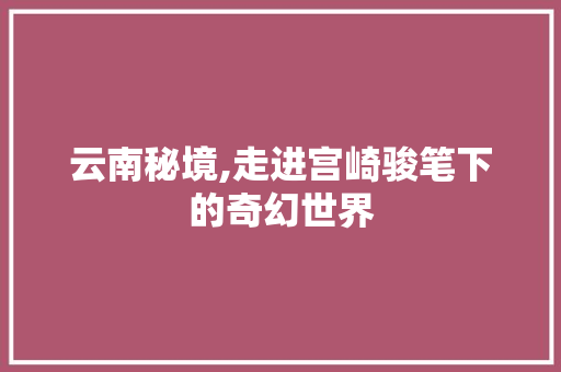 云南秘境,走进宫崎骏笔下的奇幻世界  第1张