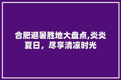 合肥避暑胜地大盘点,炎炎夏日，尽享清凉时光